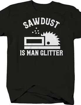 Sawdust Is Man Glitter. Funny Worker Table Saw Wood Printed T-Shirt. Summer Cotton Short Sleeve O-Neck Mens T Shirt New S-3XL - Aliexpress - FashionsVida