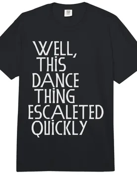Well, This Dance Thing Escalated Quickly Funny Dance T-shirt For Men Women 100% Cotton T Shirts Short Sleeve Tops 0417-2 - Aliexpress - FashionsVida